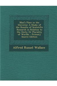 Man's Place in the Universe: A Study of the Results of Scientific Research in Relation to the Unity or Plurality of Worlds - Primary Source Edition