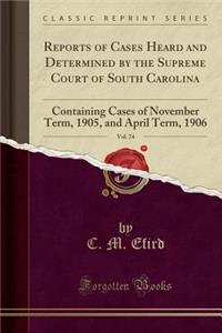 Reports of Cases Heard and Determined by the Supreme Court of South Carolina, Vol. 74: Containing Cases of November Term, 1905, and April Term, 1906 (Classic Reprint)