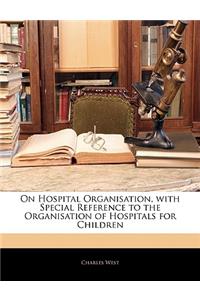 On Hospital Organisation, with Special Reference to the Organisation of Hospitals for Children