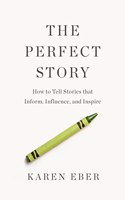 The Perfect Story : How to Tell Stories that Inform, Influence, and Inspire